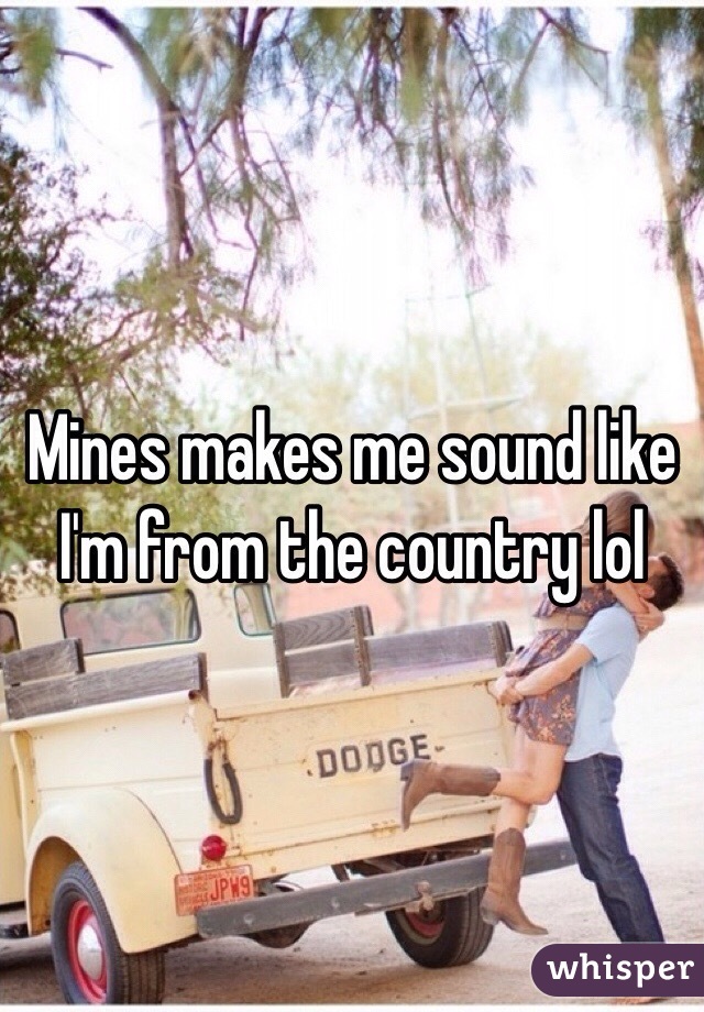 Mines makes me sound like I'm from the country lol