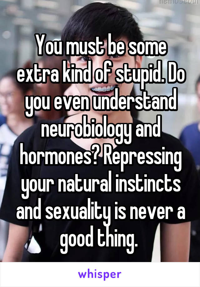 You must be some extra kind of stupid. Do you even understand neurobiology and hormones? Repressing your natural instincts and sexuality is never a good thing. 