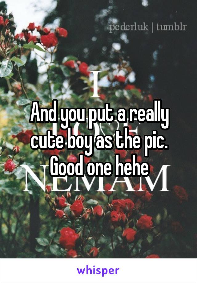 And you put a really cute boy as the pic. Good one hehe