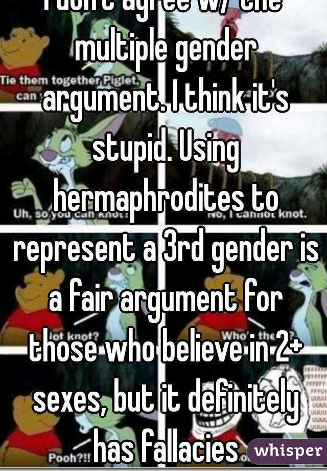 I don't agree w/ the multiple gender argument. I think it's stupid. Using hermaphrodites to represent a 3rd gender is a fair argument for those who believe in 2+ sexes, but it definitely has fallacies