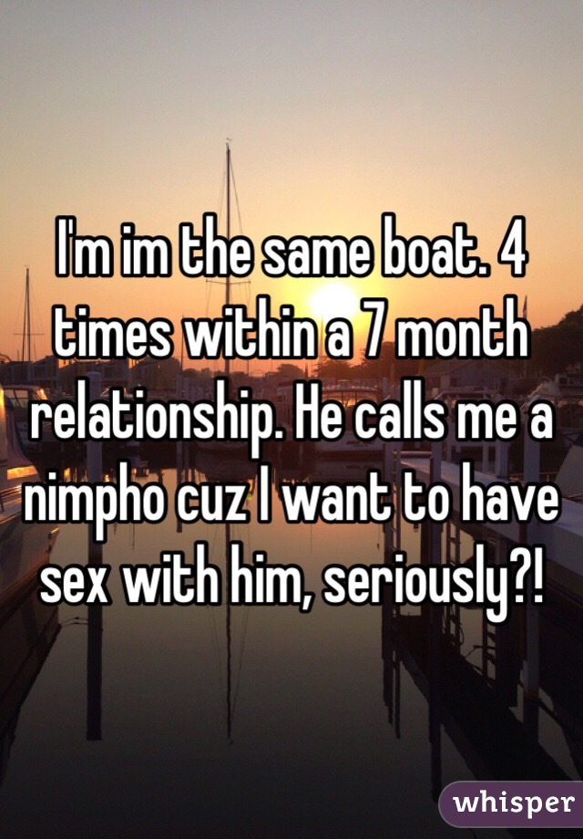 I'm im the same boat. 4 times within a 7 month relationship. He calls me a nimpho cuz I want to have sex with him, seriously?!