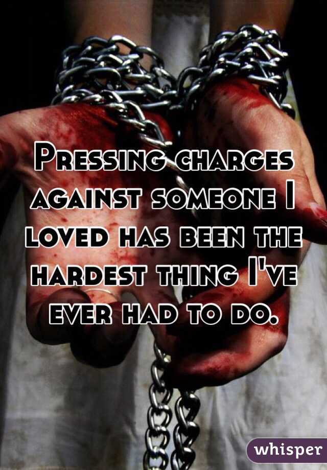Pressing charges against someone I loved has been the hardest thing I've ever had to do.