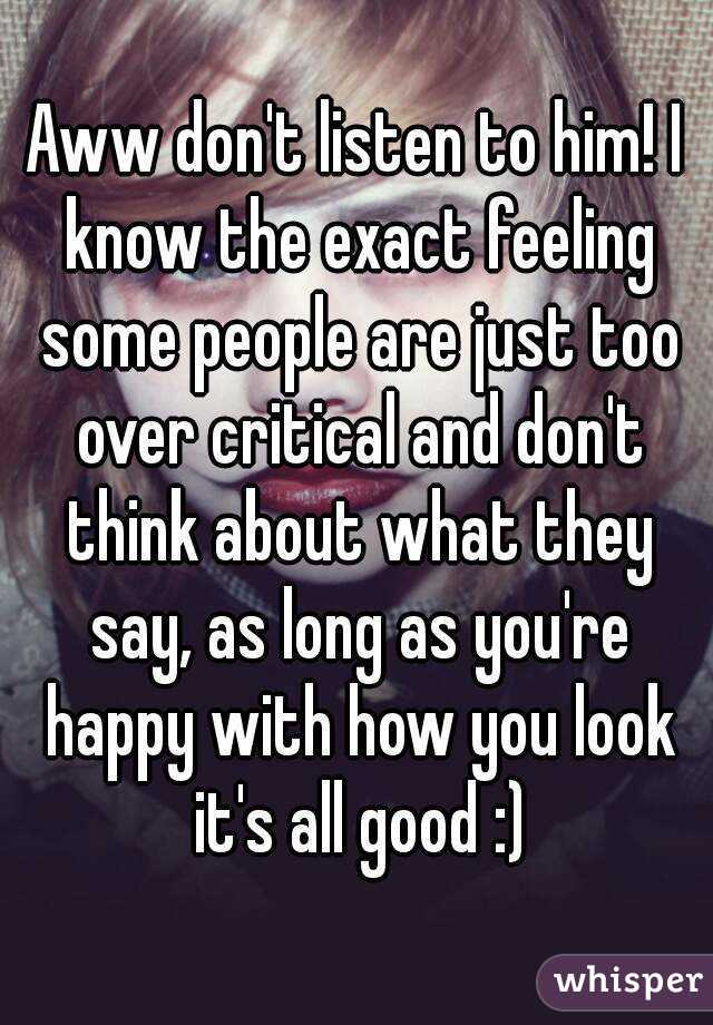 Aww don't listen to him! I know the exact feeling some people are just too over critical and don't think about what they say, as long as you're happy with how you look it's all good :)