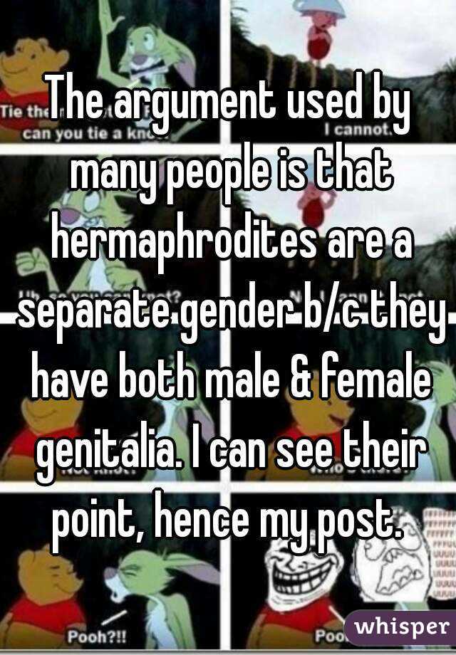 The argument used by many people is that hermaphrodites are a separate gender b/c they have both male & female genitalia. I can see their point, hence my post. 