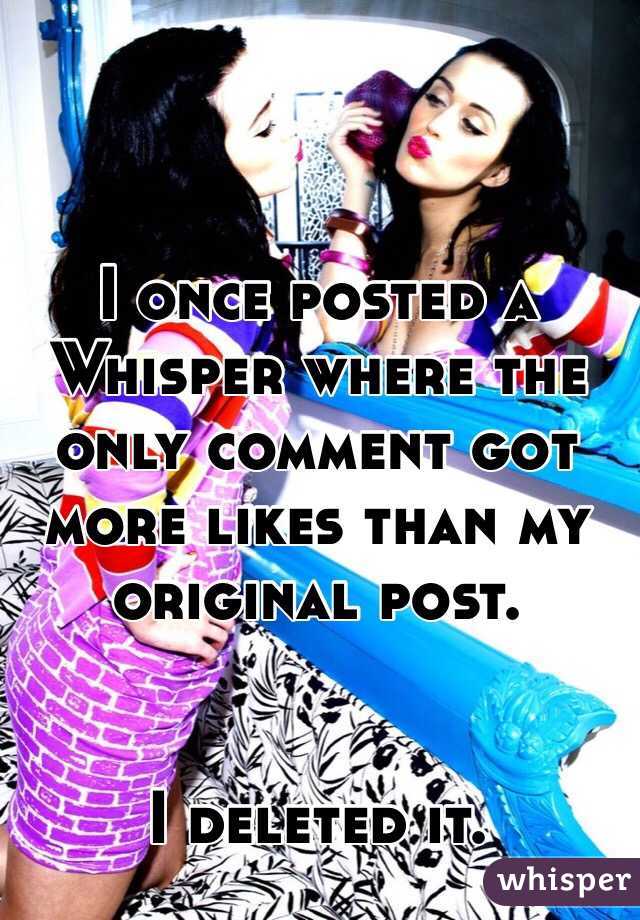 I once posted a Whisper where the only comment got more likes than my original post.


I deleted it. 