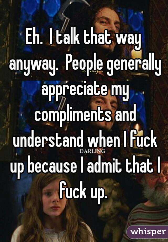 Eh.  I talk that way anyway.  People generally appreciate my compliments and understand when I fuck up because I admit that I fuck up. 