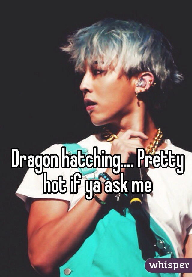 Dragon hatching.... Pretty hot if ya ask me 