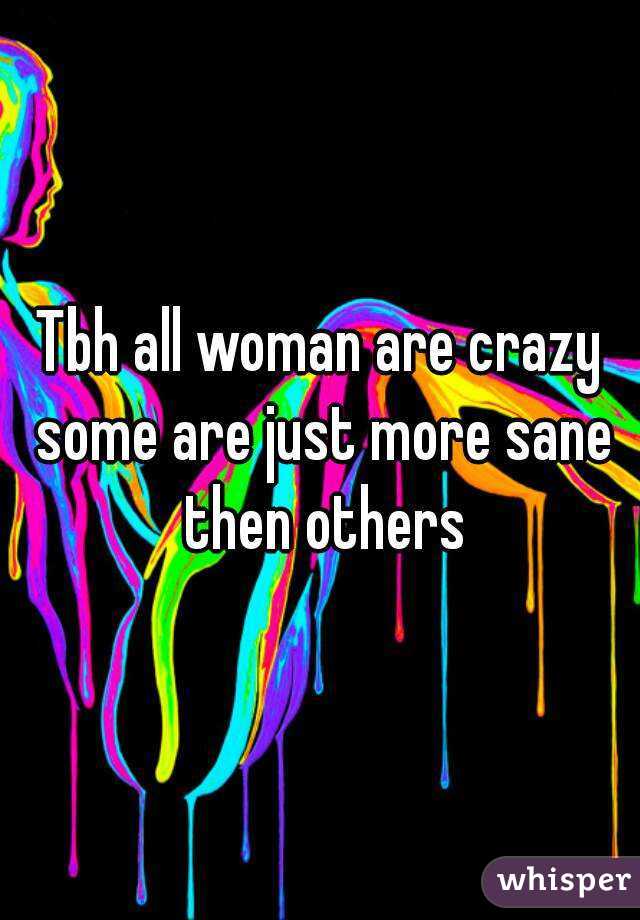 Tbh all woman are crazy some are just more sane then others