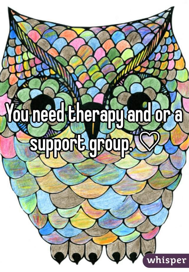 You need therapy and or a support group. ♡