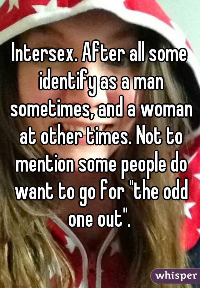 Intersex. After all some identify as a man sometimes, and a woman at other times. Not to mention some people do want to go for "the odd one out". 