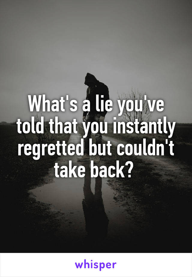 What's a lie you've told that you instantly regretted but couldn't take back? 