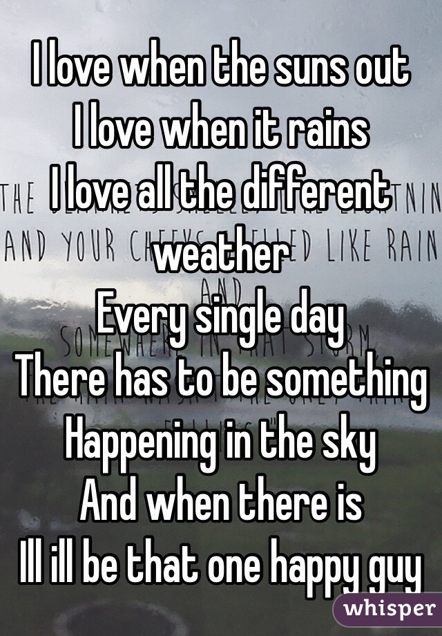 I love when the suns out 
I love when it rains
I love all the different weather
Every single day 
There has to be something 
Happening in the sky
And when there is
Ill ill be that one happy guy