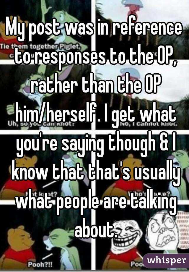 My post was in reference to responses to the OP, rather than the OP him/herself. I get what you're saying though & I know that that's usually what people are talking about.