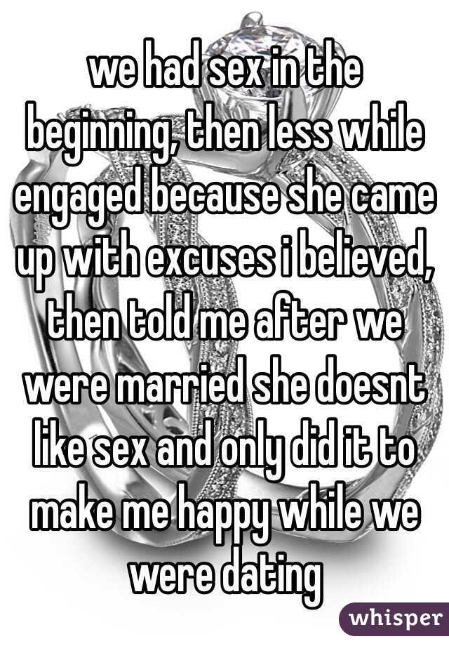 we had sex in the beginning, then less while engaged because she came up with excuses i believed, then told me after we were married she doesnt like sex and only did it to make me happy while we were dating