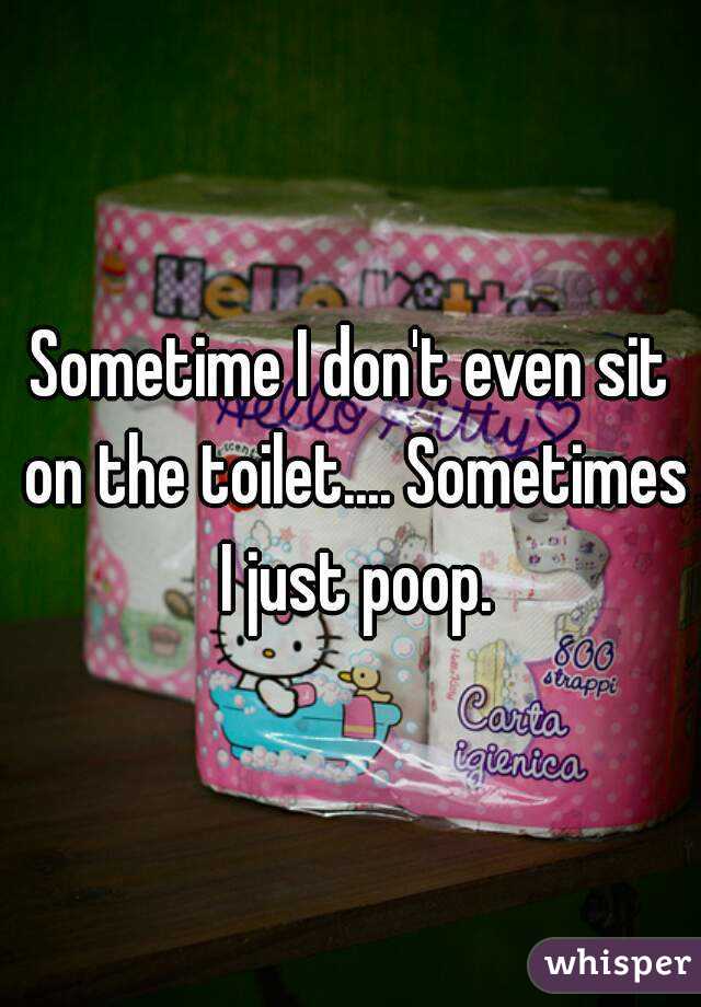 Sometime I don't even sit on the toilet.... Sometimes I just poop.