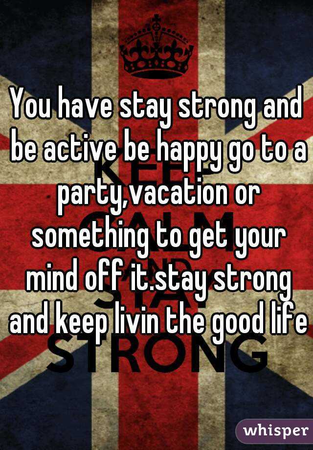 You have stay strong and be active be happy go to a party,vacation or something to get your mind off it.stay strong and keep livin the good life