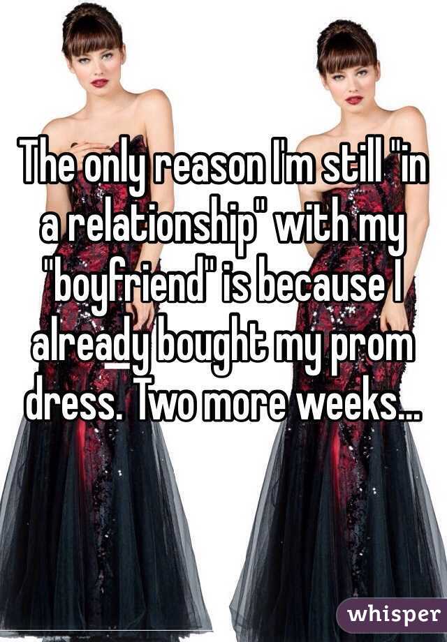 The only reason I'm still "in a relationship" with my "boyfriend" is because I already bought my prom dress. Two more weeks...