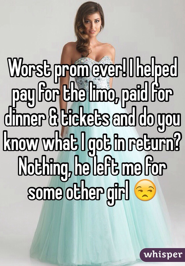 Worst prom ever! I helped pay for the limo, paid for dinner & tickets and do you know what I got in return? Nothing, he left me for some other girl 😒