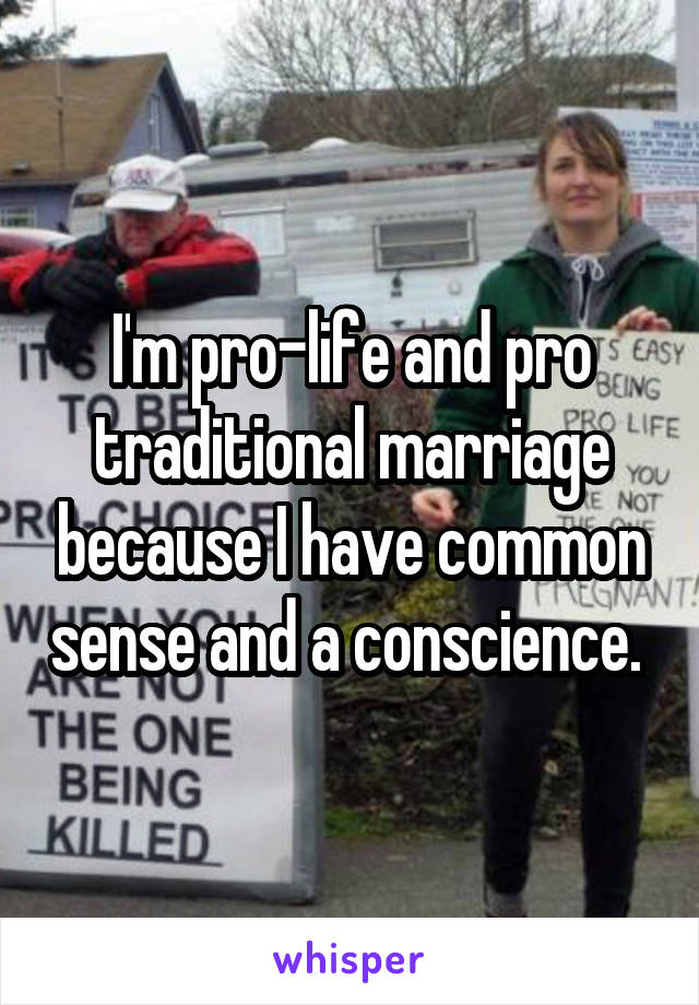 I'm pro-life and pro traditional marriage because I have common sense and a conscience. 