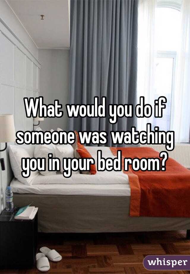 What would you do if someone was watching you in your bed room? 