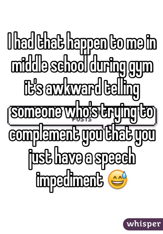 I had that happen to me in middle school during gym it's awkward telling someone who's trying to complement you that you just have a speech impediment 😅