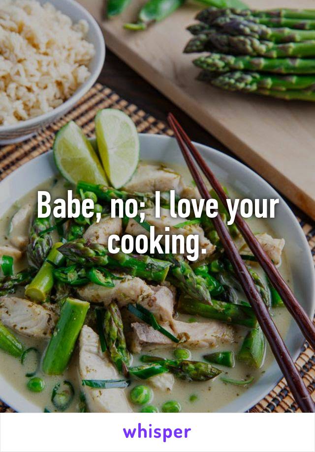 Babe, no; I love your cooking.