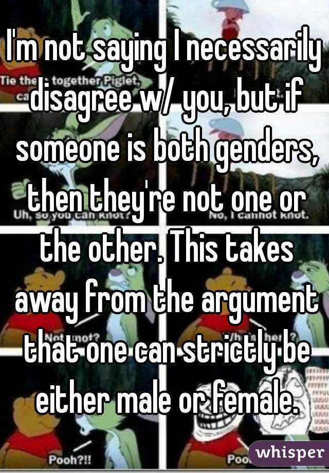 I'm not saying I necessarily disagree w/ you, but if someone is both genders, then they're not one or the other. This takes away from the argument that one can strictly be either male or female.