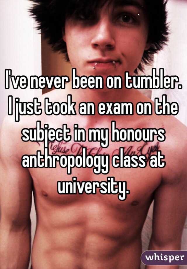 I've never been on tumbler. I just took an exam on the subject in my honours anthropology class at university. 