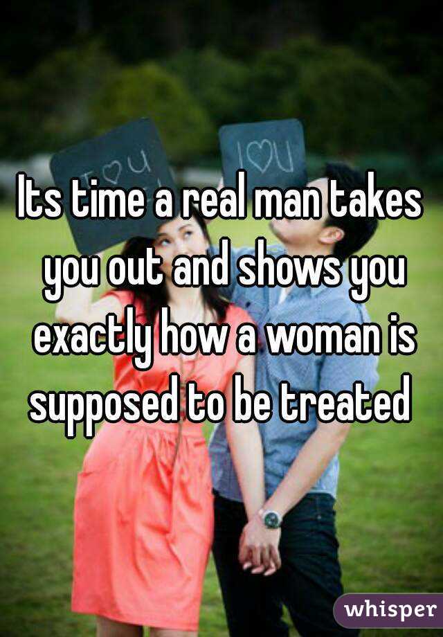 Its time a real man takes you out and shows you exactly how a woman is supposed to be treated 