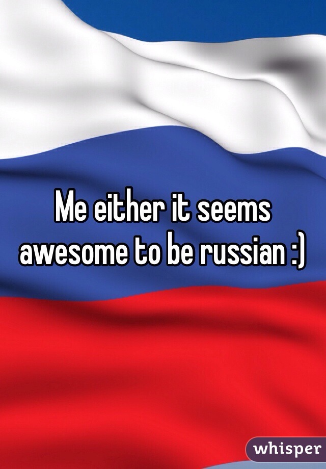 Me either it seems awesome to be russian :)