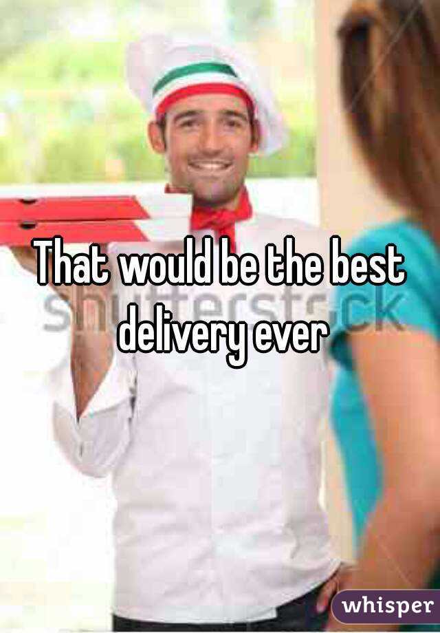 That would be the best delivery ever