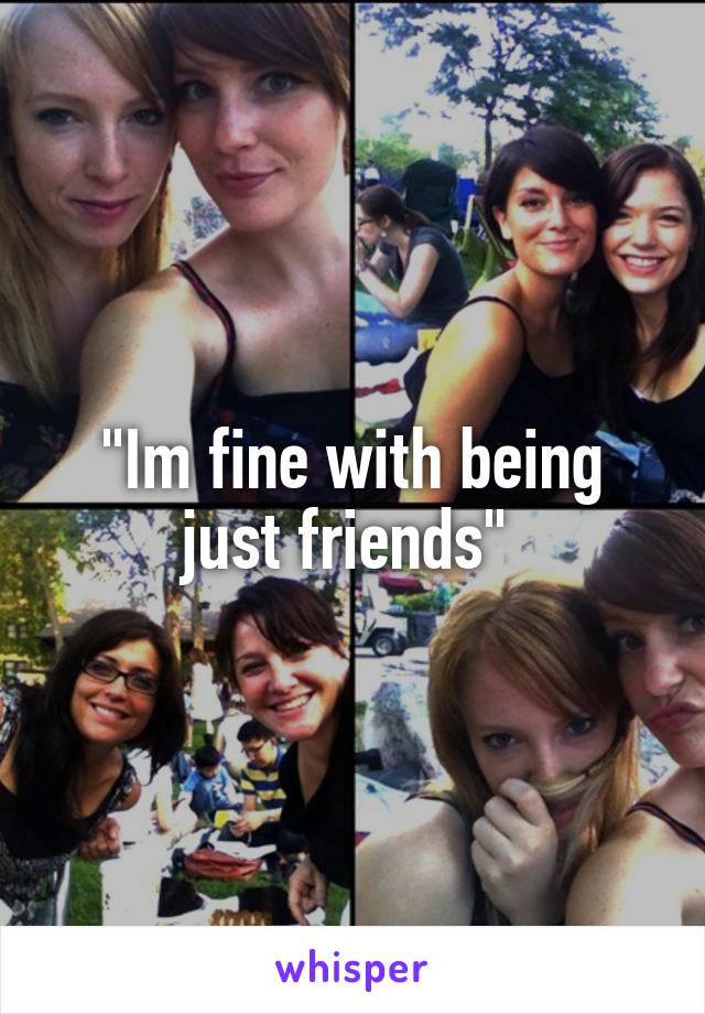 "Im fine with being just friends" 