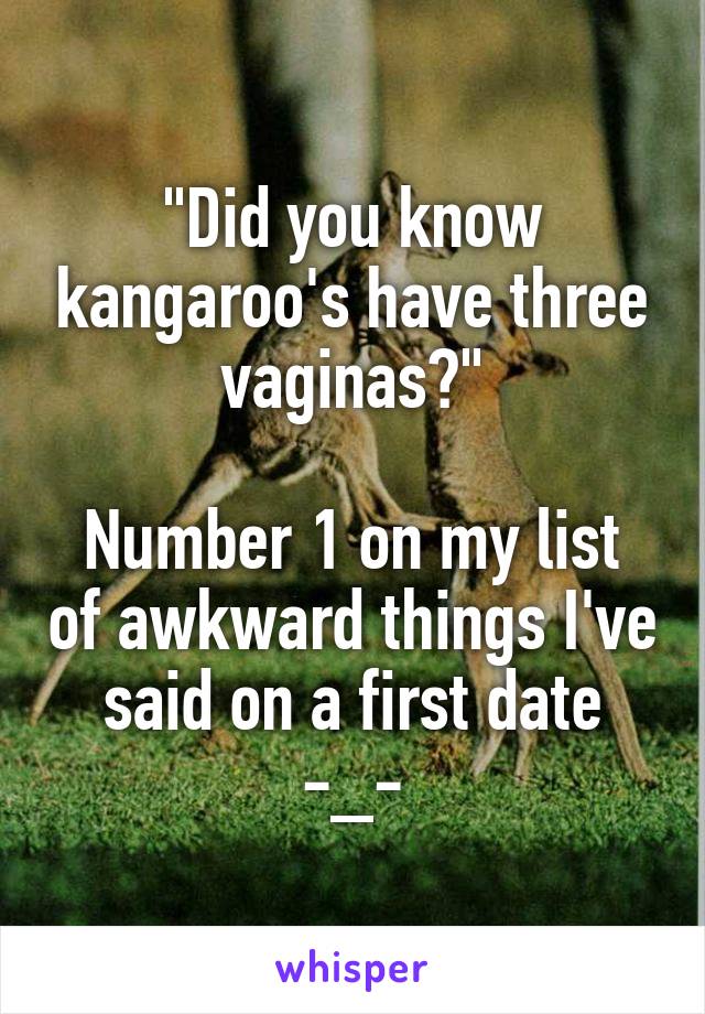 "Did you know kangaroo's have three vaginas?"

Number 1 on my list of awkward things I've said on a first date -_-