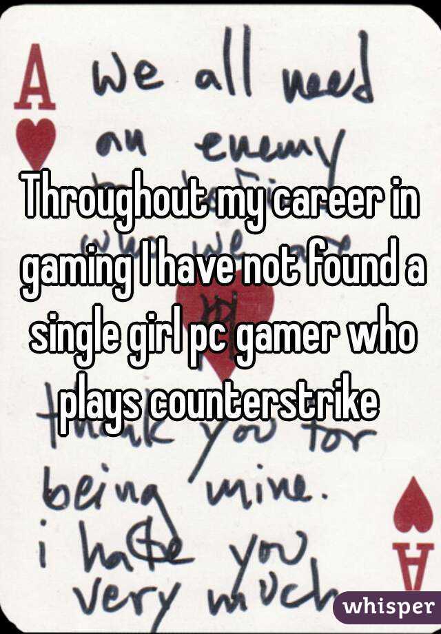 Throughout my career in gaming I have not found a single girl pc gamer who plays counterstrike 