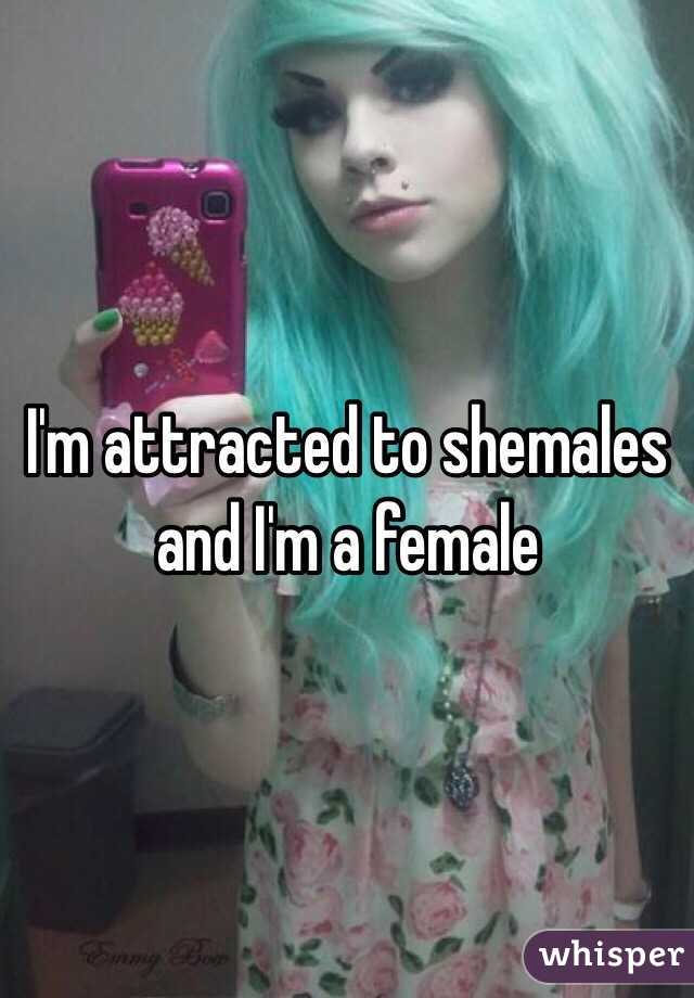 I'm attracted to shemales and I'm a female