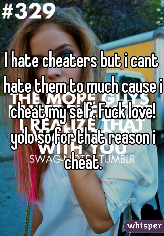 I hate cheaters but i cant hate them to much cause i cheat my self. Fuck love! yolo so for that reason i cheat.