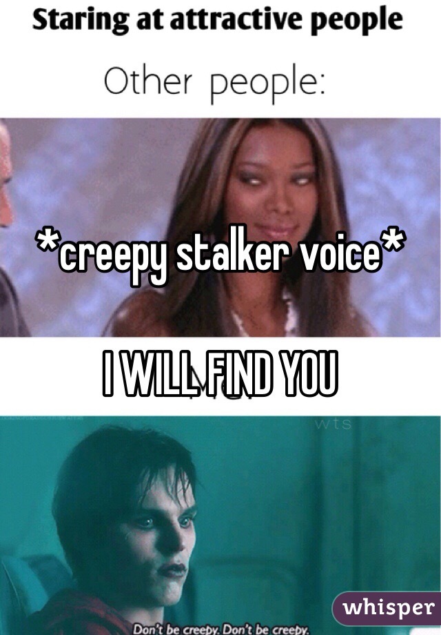 *creepy stalker voice*

I WILL FIND YOU
