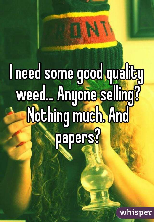 I need some good quality weed... Anyone selling? Nothing much. And papers?