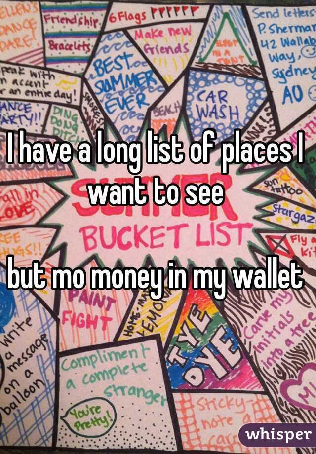 I have a long list of places I want to see

but mo money in my wallet