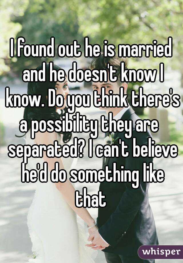 I found out he is married and he doesn't know I know. Do you think there's a possibility they are   separated? I can't believe he'd do something like that 
