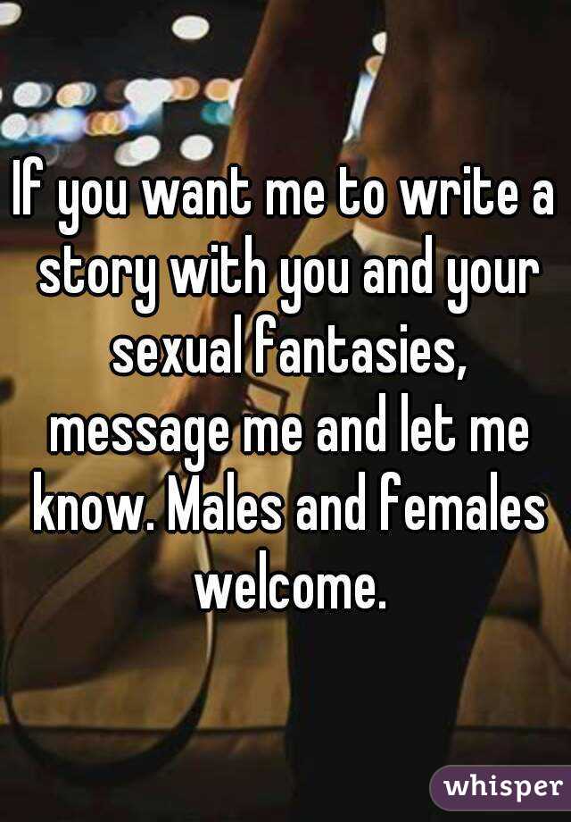 If you want me to write a story with you and your sexual fantasies, message me and let me know. Males and females welcome.