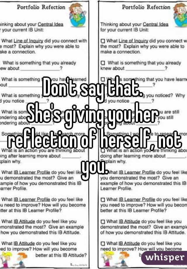 Don't say that.
She's giving you her reflection of herself, not you.