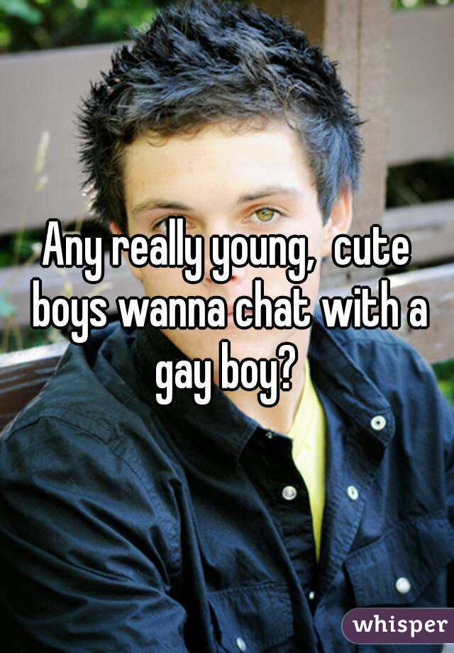Any really young,  cute boys wanna chat with a gay boy? 