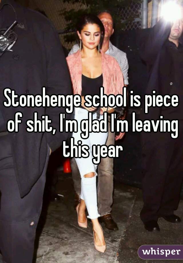 Stonehenge school is piece of shit, I'm glad I'm leaving this year