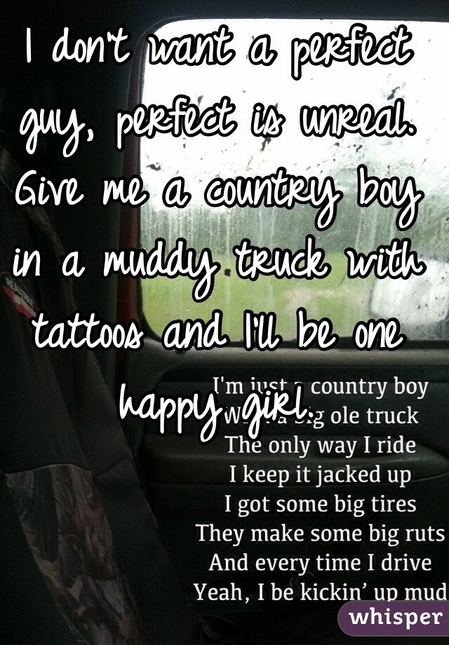 I don't want a perfect guy, perfect is unreal. Give me a country boy in a muddy truck with tattoos and I'll be one happy girl. 