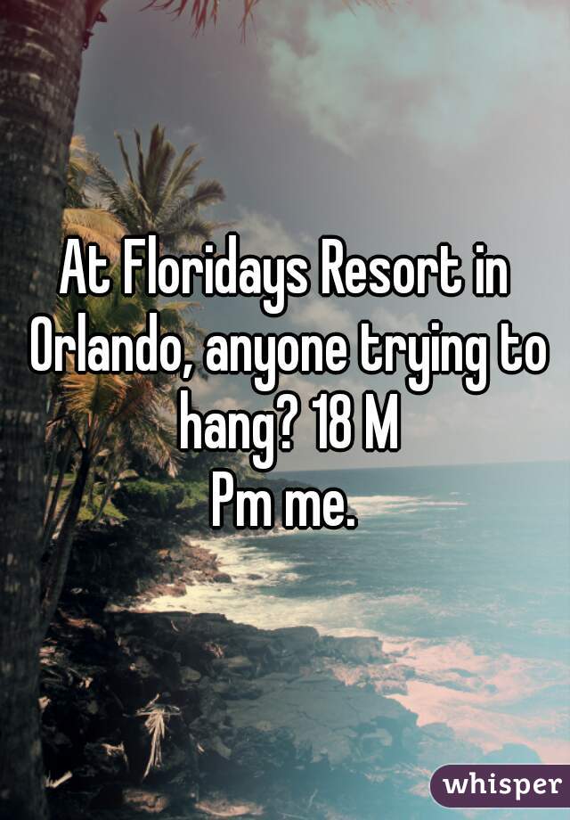 At Floridays Resort in Orlando, anyone trying to hang? 18 M
Pm me.