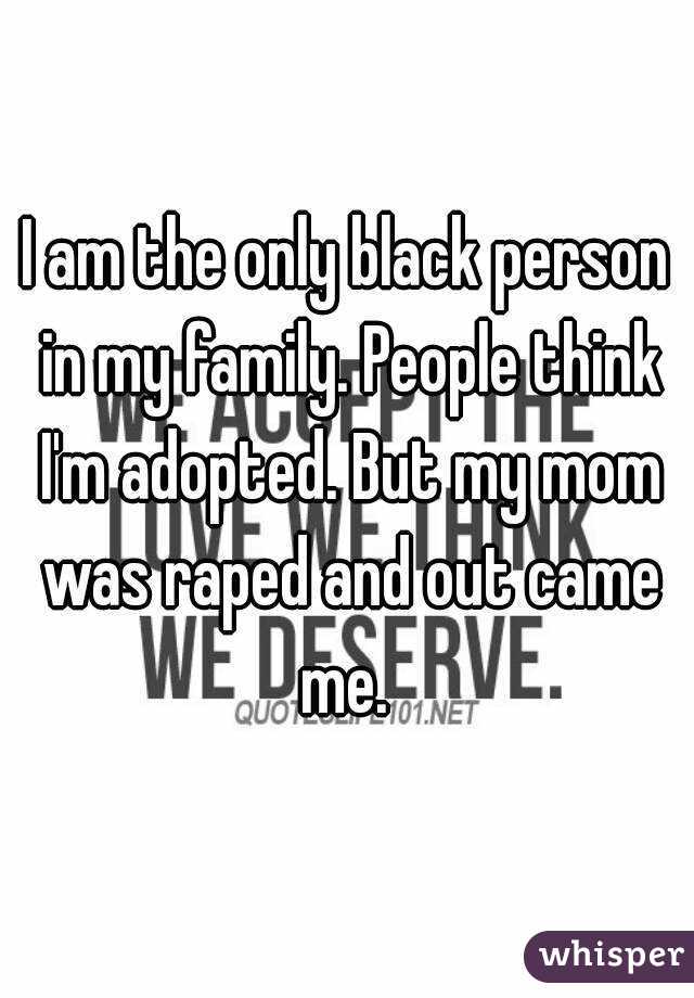 I am the only black person in my family. People think I'm adopted. But my mom was raped and out came me. 
