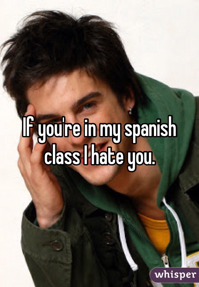 If you're in my spanish class I hate you.