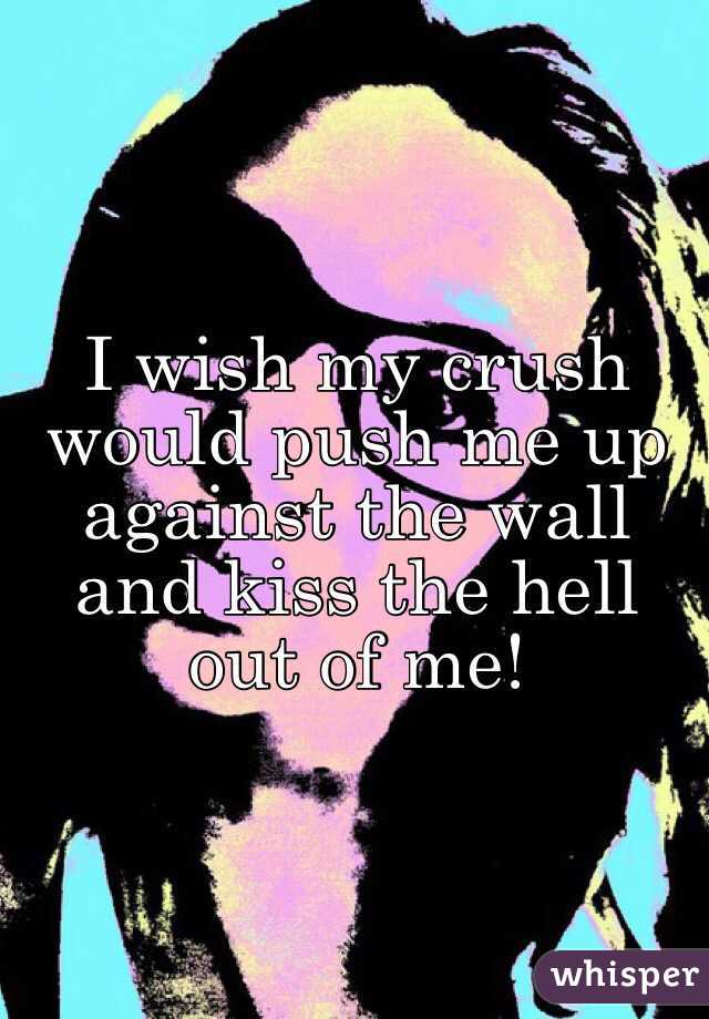 I wish my crush would push me up against the wall and kiss the hell out of me!