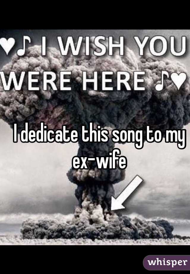 I dedicate this song to my ex-wife